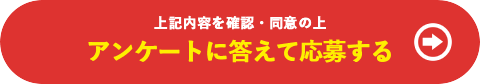 上記の内容を確認・同意の上 アンケートに答えて応募する