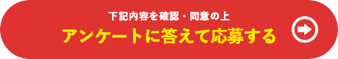 下記の内容を確認・同意の上 アンケートに答えて応募する